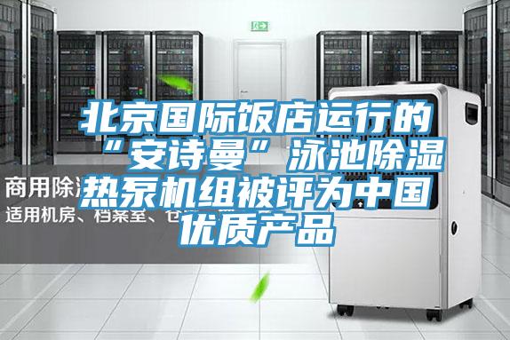 北京國際飯店運行的“哔咔漫画免费观看入口官网”泳池除濕熱泵機組被評為中國優質產品