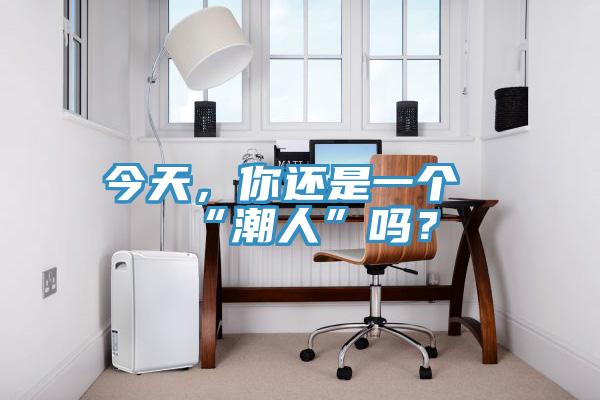 今天，你還是一個“潮人”嗎？