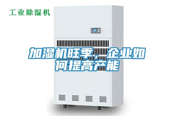 加濕機旺季，企業如何提高產能