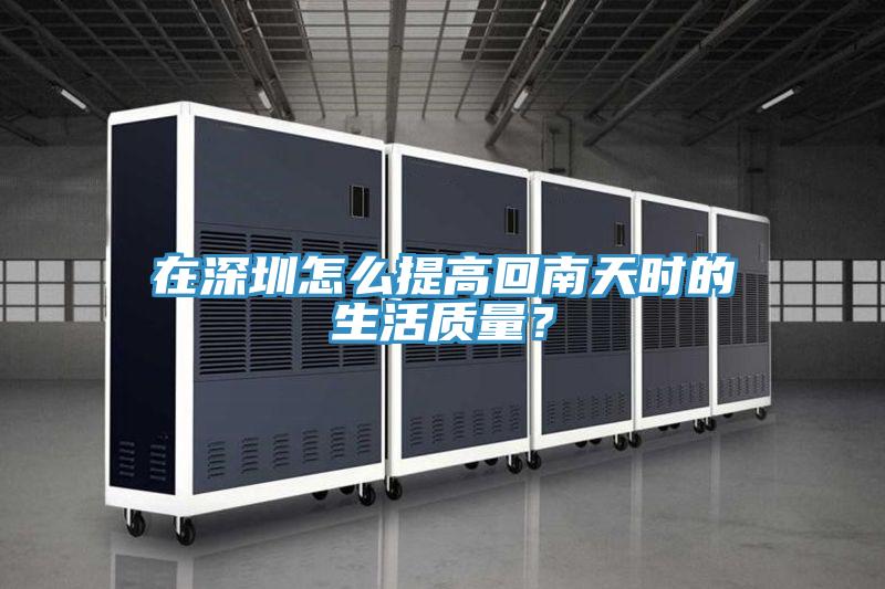 在深圳怎麽提高回南天時的生活質量？