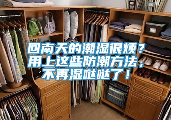 回南天的潮濕很煩？用上這些防潮方法，不再濕噠噠了！