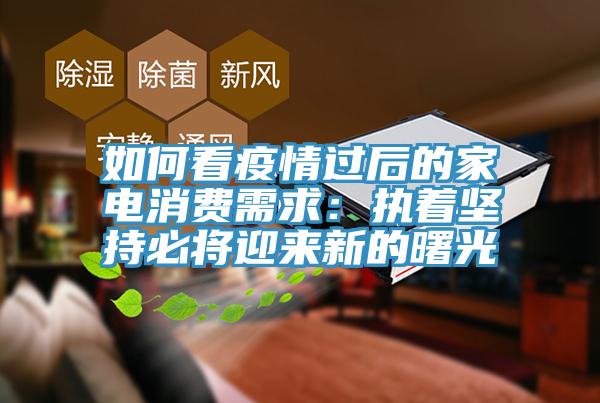 如何看疫情過後的家電消費需求：執著堅持必將迎來新的曙光