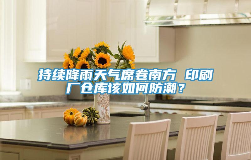 持續降雨天氣席卷南方 印刷廠倉庫該如何防潮？