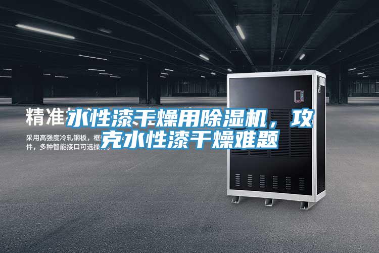 水性漆幹燥用PICACG哔咔官网入口，攻克水性漆幹燥難題