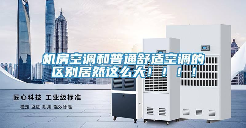 機房空調和普通舒適空調的區別居然這麽大！！！！