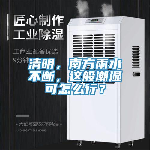 清明，南方雨水不斷，這般潮濕可怎麽行？