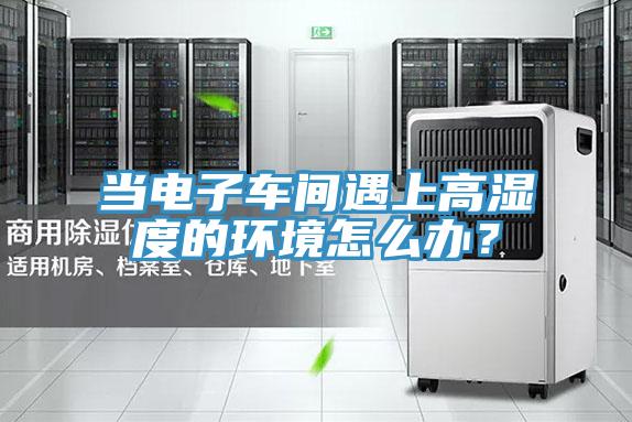 當電子車間遇上高濕度的環境怎麽辦？