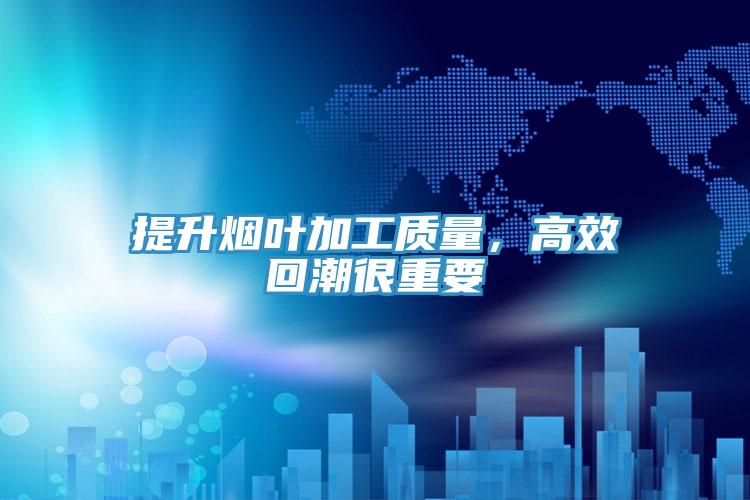 提升煙葉加工質量，高效回潮很重要