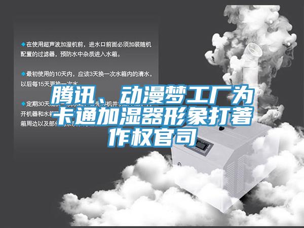 騰訊、動漫夢工廠為卡通加濕器形象打著作權官司