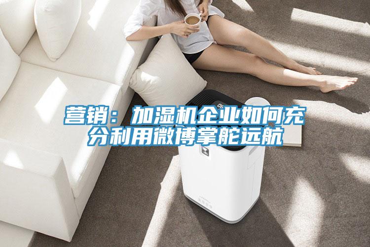 營銷：加濕機企業如何充分利用微博掌舵遠航