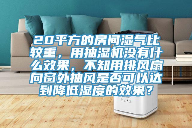 20平方的房間濕氣比較重，用抽濕機沒有什麽效果，不知用排風扇向窗外抽風是否可以達到降低濕度的效果？