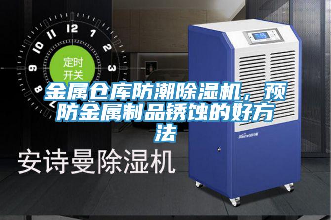 金屬倉庫防潮PICACG哔咔官网入口，預防金屬製品鏽蝕的好方法