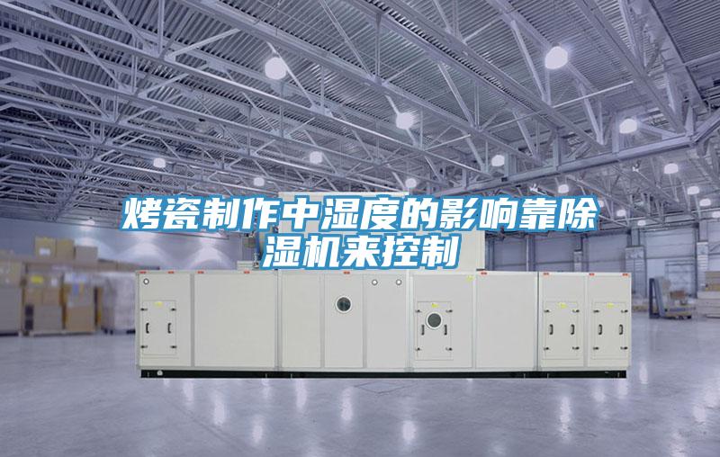 烤瓷製作中濕度的影響靠PICACG哔咔官网入口來控製