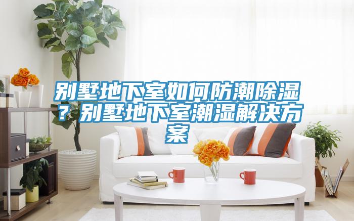 別墅地下室如何防潮除濕？別墅地下室潮濕解決方案