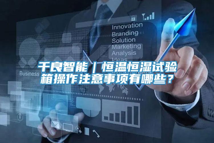 千良智能｜恒溫恒濕試驗箱操作注意事項有哪些？