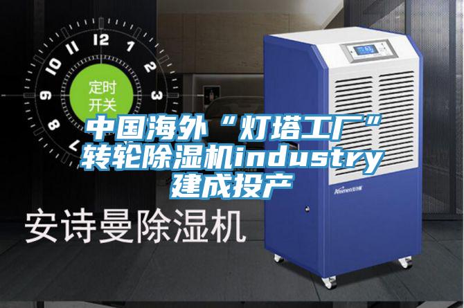 中國海外“燈塔工廠”轉輪PICACG哔咔官网入口industry建成投產