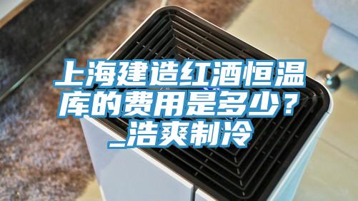 上海建造紅酒恒溫庫的費用是多少？_浩爽製冷