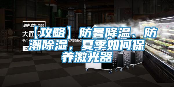 【攻略】防暑降溫、防潮除濕，夏季如何保養激光器