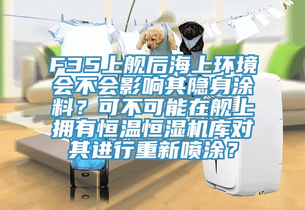 F35上艦後海上環境會不會影響其隱身塗料？可不可能在艦上擁有恒溫恒濕機庫對其進行重新噴塗？