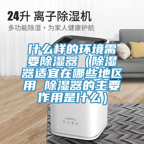 什麽樣的環境需要除濕器（除濕器適宜在哪些地區用 除濕器的主要作用是什麽）