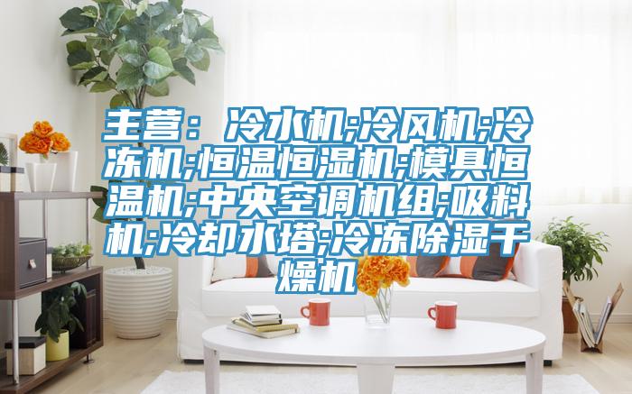 主營：冷水機;冷風機;冷凍機;恒溫恒濕機;模具恒溫機;中央空調機組;吸料機;冷卻水塔;冷凍除濕幹燥機