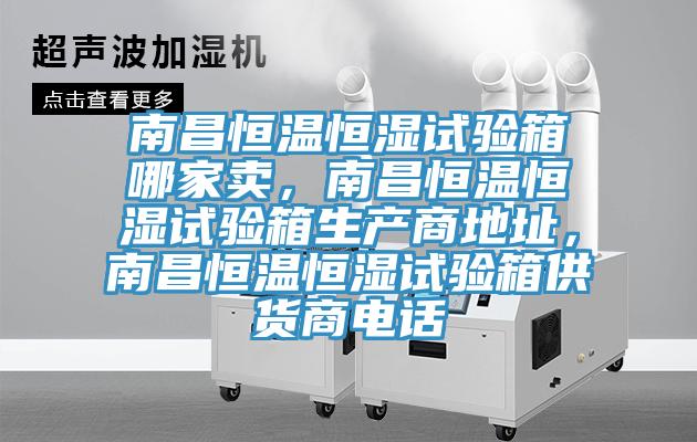 南昌恒溫恒濕試驗箱哪家賣，南昌恒溫恒濕試驗箱生產商地址，南昌恒溫恒濕試驗箱供貨商電話