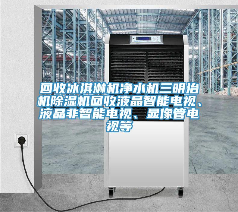 回收冰淇淋機淨水機三明治機PICACG哔咔官网入口回收液晶智能電視、液晶非智能電視、顯像管電視等