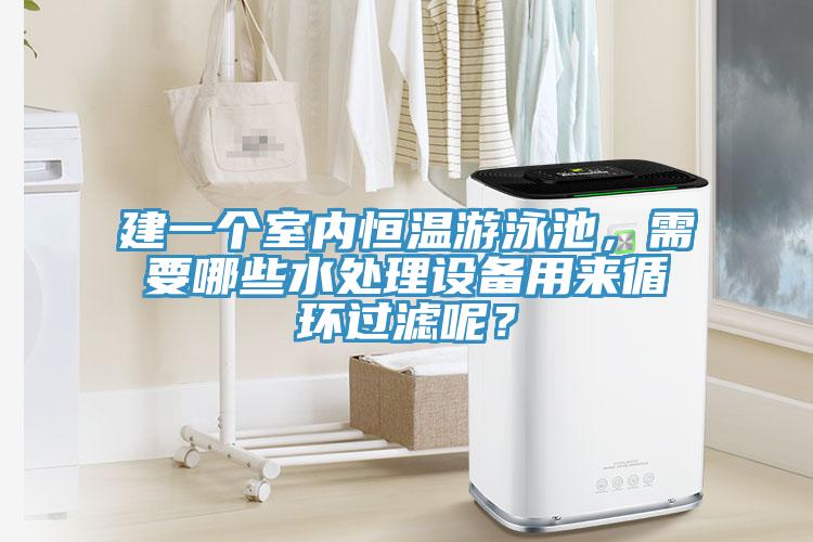 建一個室內恒溫遊泳池，需要哪些水處理設備用來循環過濾呢？