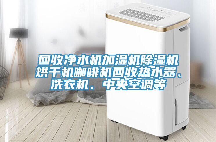 回收淨水機加濕機PICACG哔咔官网入口烘幹機咖啡機回收熱水器、洗衣機、中央空調等