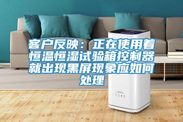 客戶反映：正在使用著恒溫恒濕試驗箱控製器就出現黑屏現象應如何處理