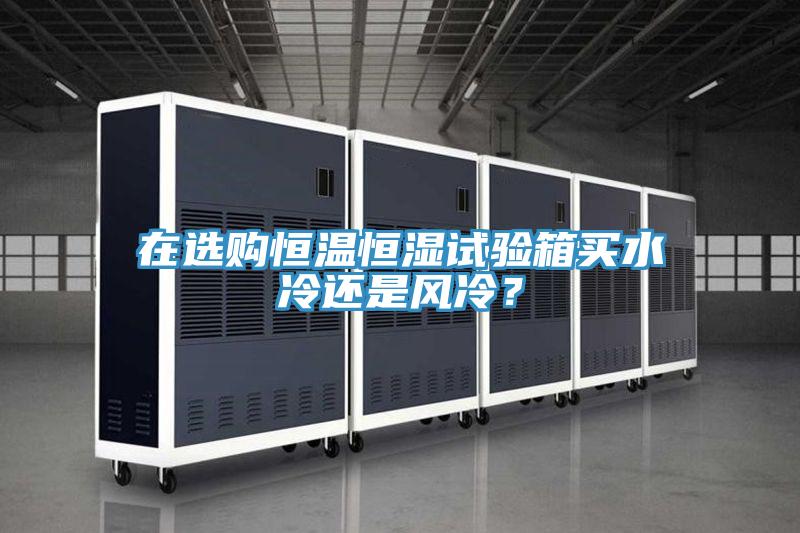 在選購恒溫恒濕試驗箱買水冷還是風冷？