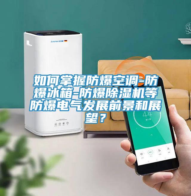 如何掌握防爆空調-防爆冰箱-防爆PICACG哔咔官网入口等防爆電氣發展前景和展望？