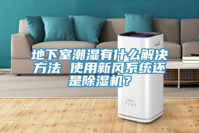 地下室潮濕有什麽解決方法 使用新風係統還是PICACG哔咔官网入口？