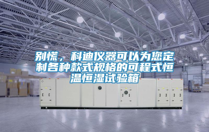 別慌，科迪儀器可以為您定製各種款式規格的可程式恒溫恒濕試驗箱