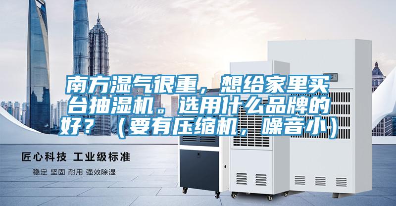 南方濕氣很重，想給家裏買台抽濕機。選用什麽品牌的好？（要有壓縮機，噪音小）