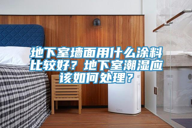 地下室牆麵用什麽塗料比較好？地下室潮濕應該如何處理？