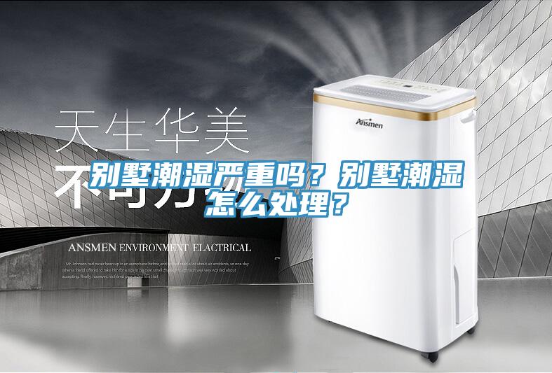 別墅潮濕嚴重嗎？別墅潮濕怎麽處理？