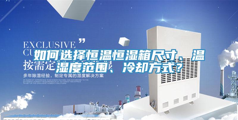 如何選擇恒溫恒濕箱尺寸、溫濕度範圍、冷卻方式？