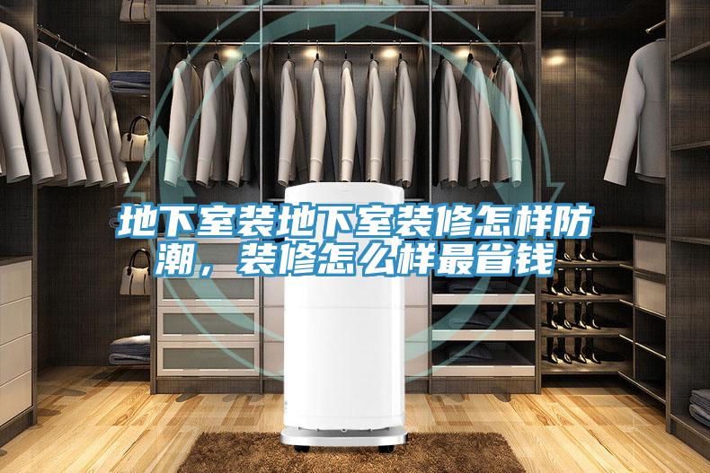 地下室裝地下室裝修怎樣防潮，裝修怎麽樣最省錢
