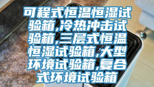 可程式恒溫恒濕試驗箱,冷熱衝擊試驗箱,三層式恒溫恒濕試驗箱,大型環境試驗箱,複合式環境試驗箱