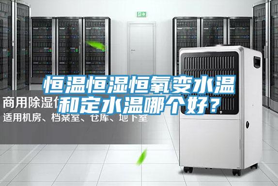 恒溫恒濕恒氧變水溫和定水溫哪個好？