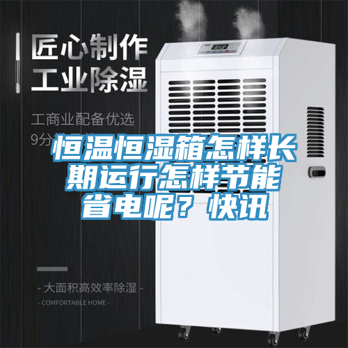 恒溫恒濕箱怎樣長期運行怎樣節能省電呢？快訊