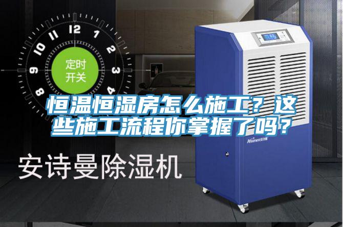 恒溫恒濕房怎麽施工？這些施工流程你掌握了嗎？