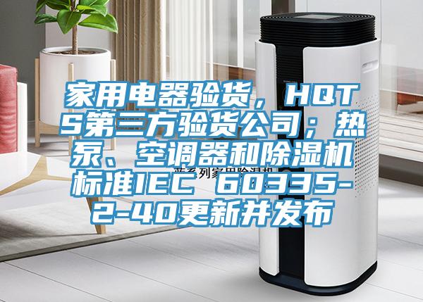 家用電器驗貨，HQTS第三方驗貨公司；熱泵、空調器和PICACG哔咔官网入口標準IEC 60335-2-40更新並發布