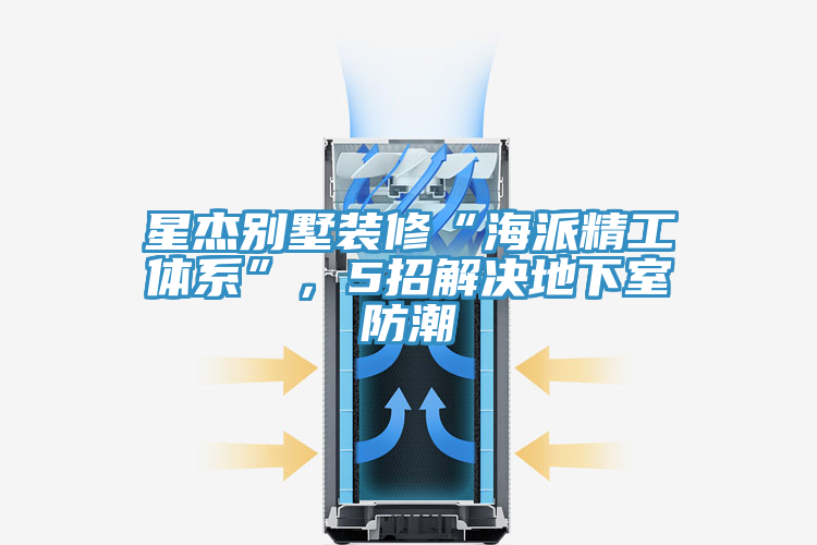 星傑別墅裝修“海派精工體係”，5招解決地下室防潮