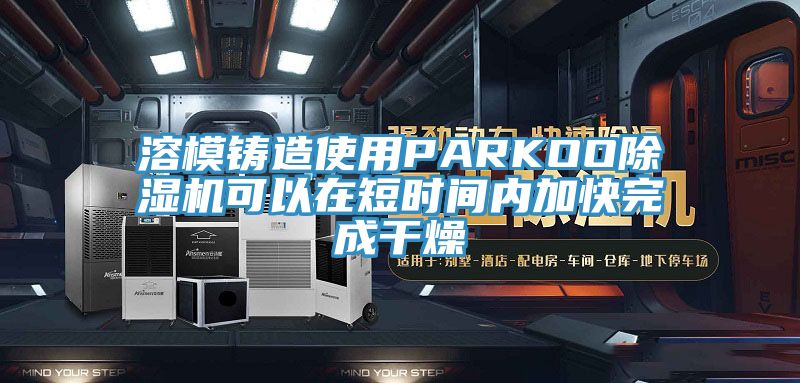 溶模鑄造使用PARKOOPICACG哔咔官网入口可以在短時間內加快完成幹燥