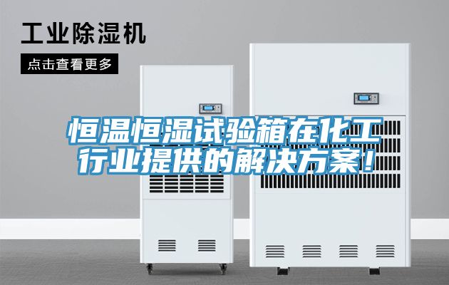 恒溫恒濕試驗箱在化工行業提供的解決方案！