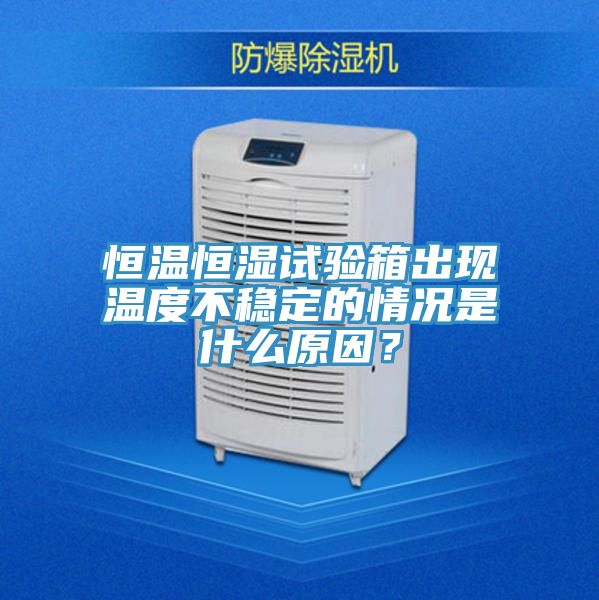 恒溫恒濕試驗箱出現溫度不穩定的情況是什麽原因？