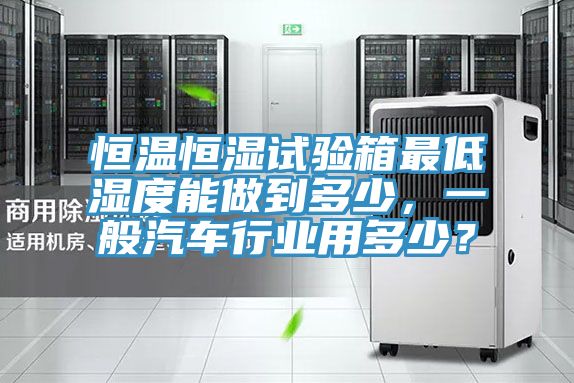 恒溫恒濕試驗箱最低濕度能做到多少，一般汽車行業用多少？