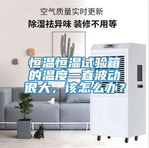 恒溫恒濕試驗箱的溫度一直波動很大，該怎麽辦？